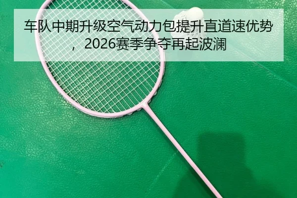 车队中期升级空气动力包提升直道速优势，2026赛季争夺再起波澜 - XKSPORTS