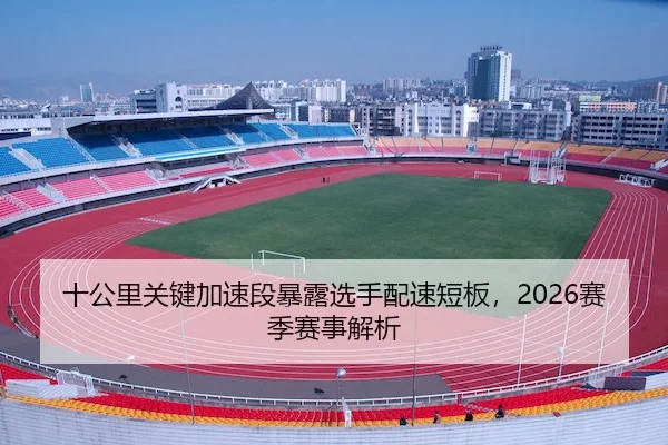 十公里关键加速段暴露选手配速短板，2026赛季赛事解析（XKSPORTS）