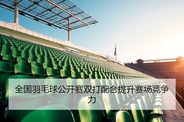 全国羽毛球公开赛双打配合提升赛场竞争力（XKSPORTS）